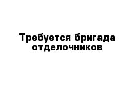 Требуется бригада отделочников